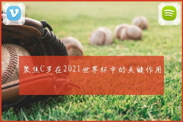 聚焦C罗在2021世界杯中的关键作用