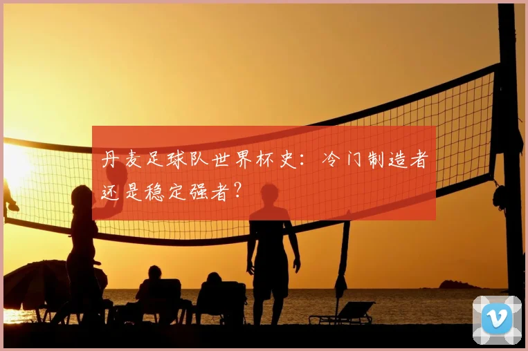 丹麦足球队世界杯史：冷门制造者还是稳定强者？