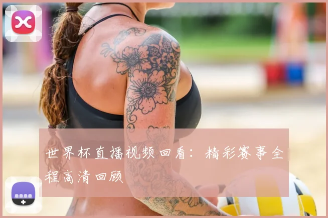 世界杯直播视频回看:精彩赛事全程高清回顾