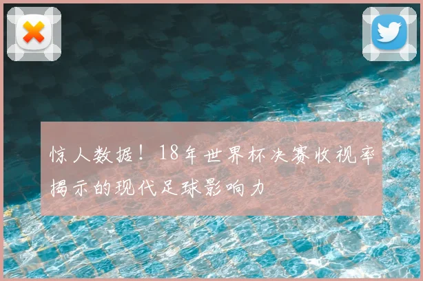 惊人数据！18年世界杯决赛收视率揭示的现代足球影响力