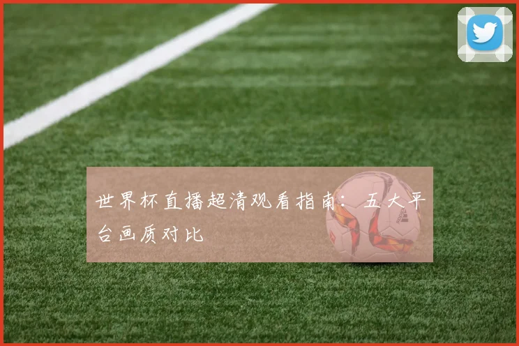 世界杯直播超清观看指南:五大平台画质对比
