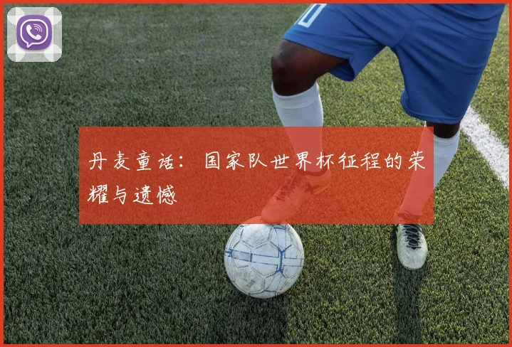 丹麦童话：国家队世界杯征程的荣耀与遗憾