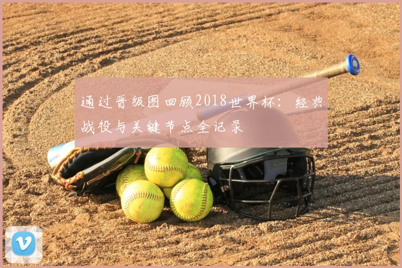 通过晋级图回顾2018世界杯：经典战役与关键节点全记录