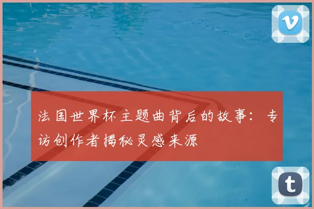 法国世界杯主题曲背后的故事：专访创作者揭秘灵感来源