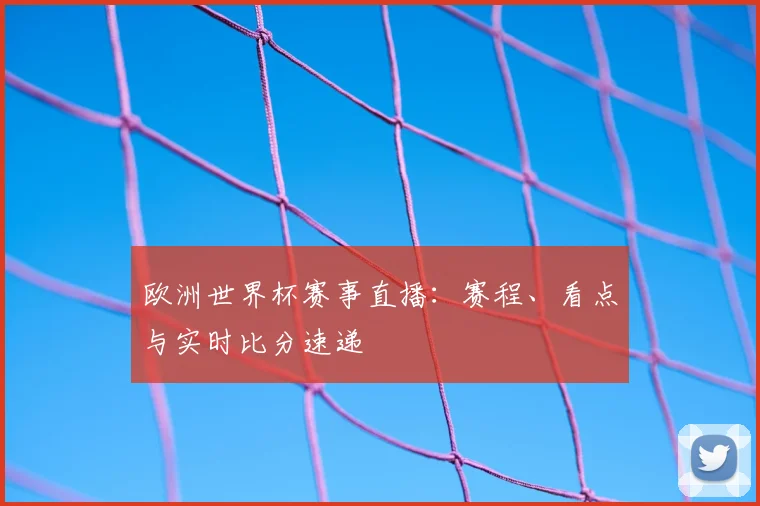 欧洲世界杯赛事直播：赛程、看点与实时比分速递