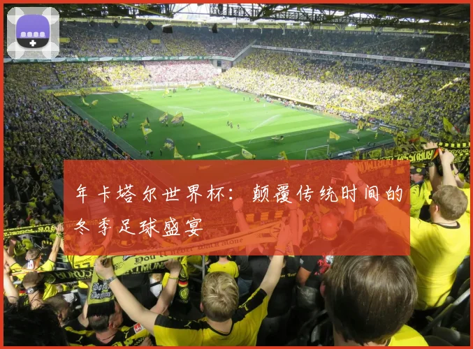 年卡塔尔世界杯：颠覆传统时间的冬季足球盛宴
