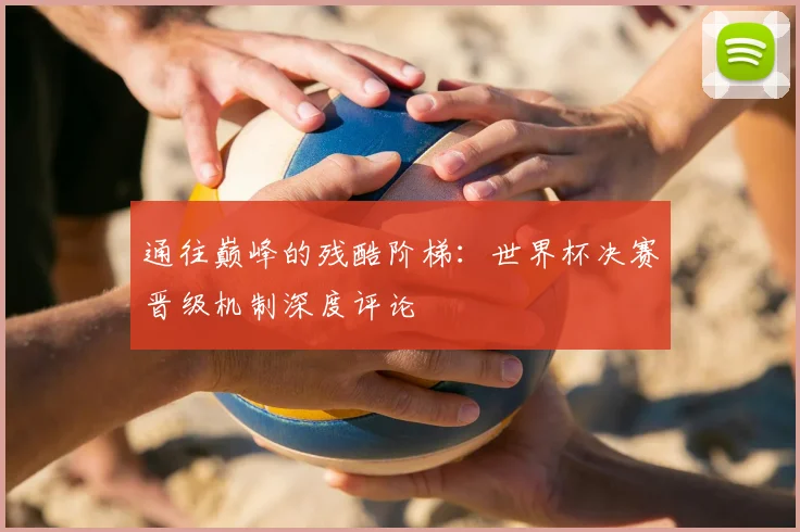 通往巅峰的残酷阶梯：世界杯决赛晋级机制深度评论