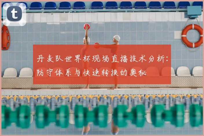 丹麦队世界杯现场直播技术分析：防守体系与快速转换的奥秘