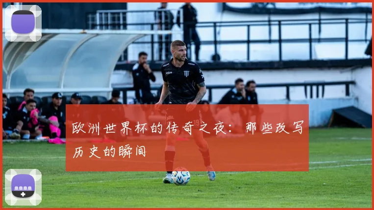 欧洲世界杯的传奇之夜：那些改写历史的瞬间