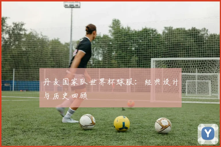 丹麦国家队世界杯球服：经典设计与历史回顾