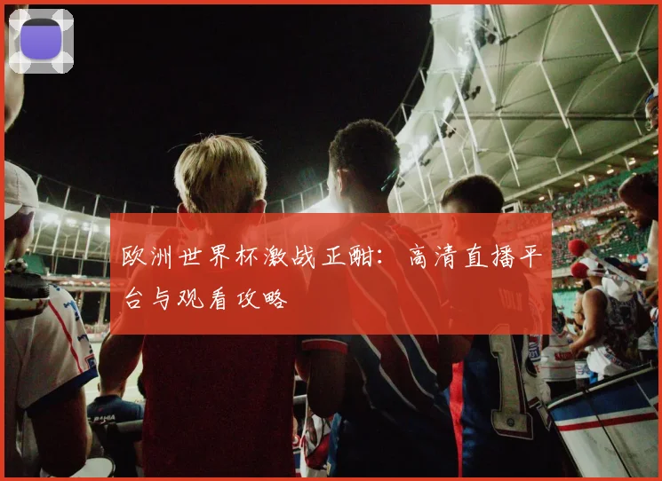 欧洲世界杯激战正酣：高清直播平台与观看攻略