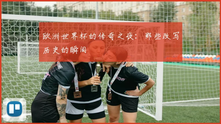 欧洲世界杯的传奇之夜：那些改写历史的瞬间