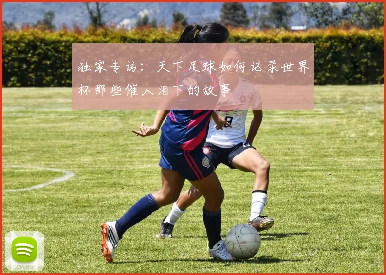 独家专访：天下足球如何记录世界杯那些催人泪下的故事