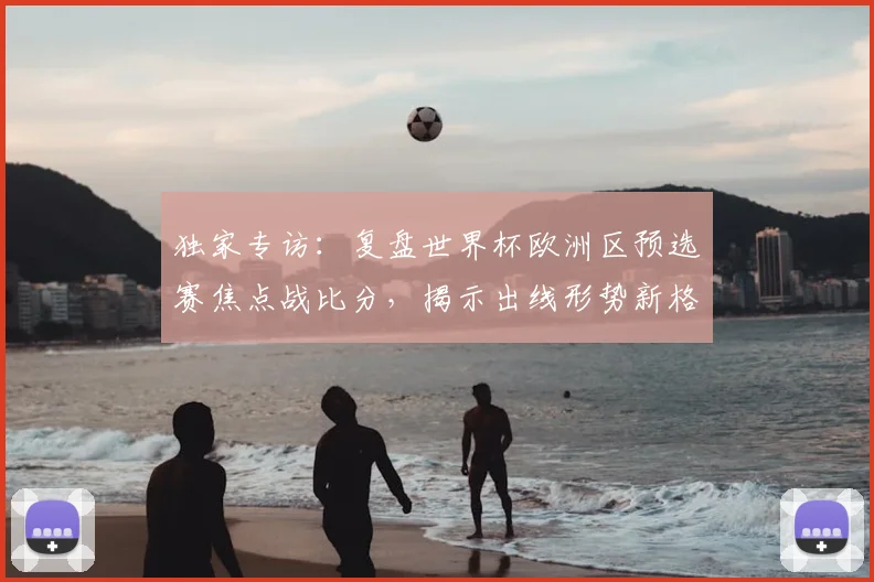 独家专访：复盘世界杯欧洲区预选赛焦点战比分，揭示出线形势新格局