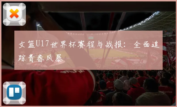女篮U17世界杯赛程与战报：全面追踪青春风暴