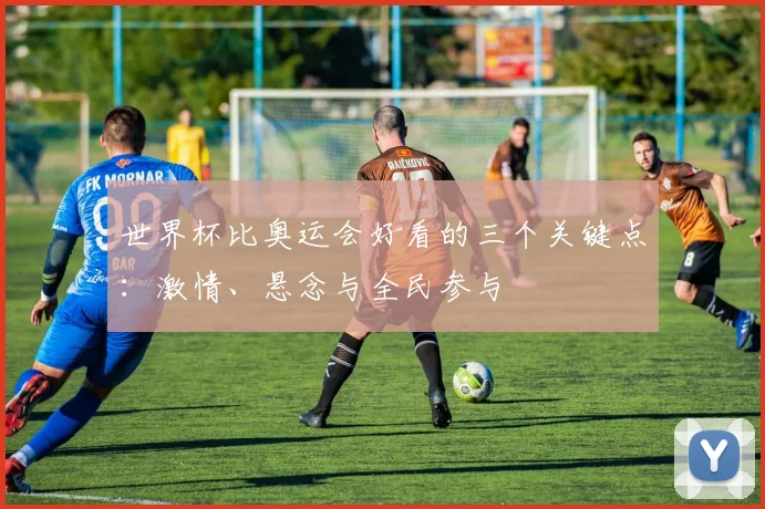 世界杯比奥运会好看的三个关键点:激情、悬念与全民参与