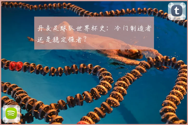 丹麦足球队世界杯史：冷门制造者还是稳定强者？
