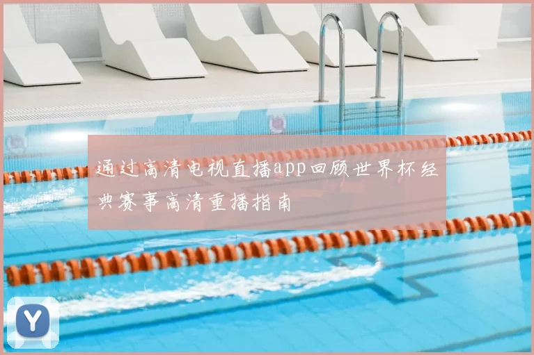通过高清电视直播app回顾世界杯经典赛事高清重播指南