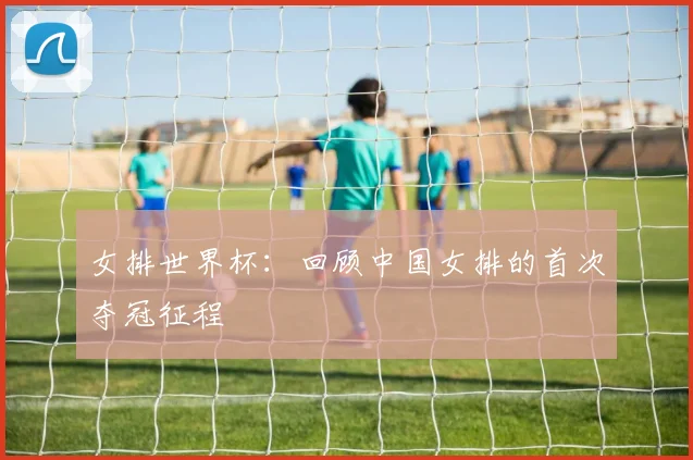 女排世界杯：回顾中国女排的首次夺冠征程