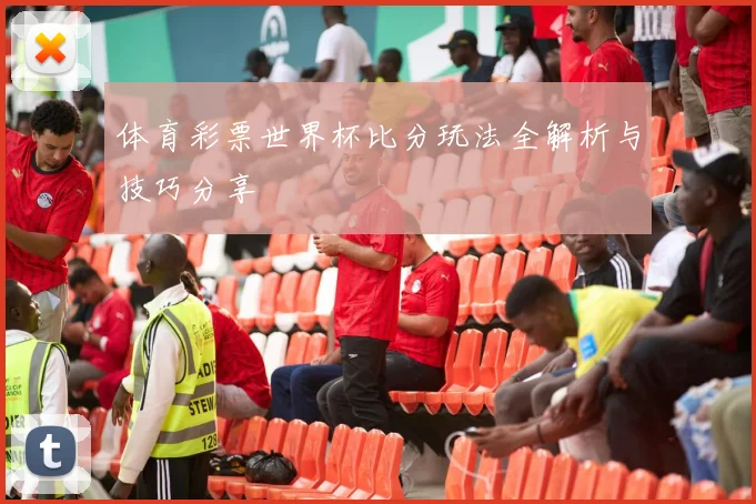 体育彩票世界杯比分玩法全解析与技巧分享