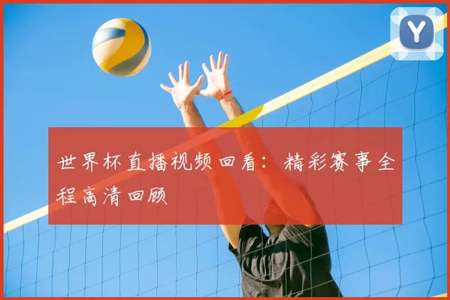 世界杯直播视频回看:精彩赛事全程高清回顾