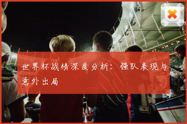 世界杯战绩深度分析：强队表现与意外出局