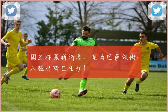 国王杯最新消息：皇马巴萨领衔，八强对阵已出炉！