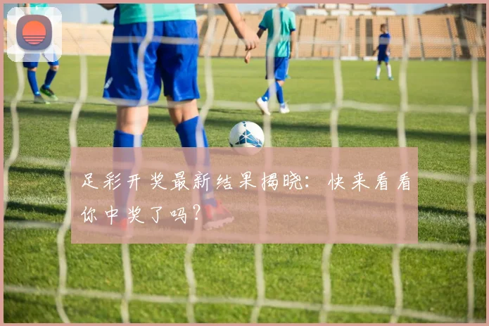足彩开奖最新结果揭晓：快来看看你中奖了吗？