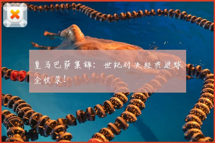 皇马巴萨集锦:世纪对决经典进球全收录!