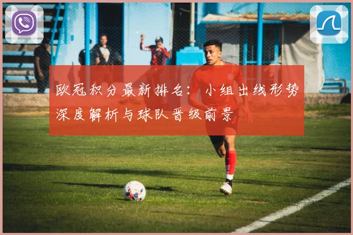 欧冠积分最新排名：小组出线形势深度解析与球队晋级前景