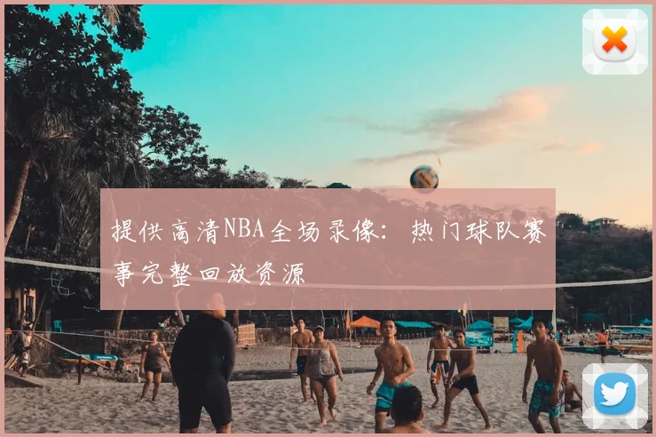 提供高清NBA全场录像：热门球队赛事完整回放资源