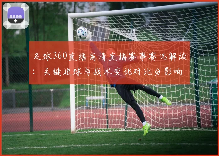 足球360直播高清直播赛事赛况解读：关键进球与战术变化对比分影响