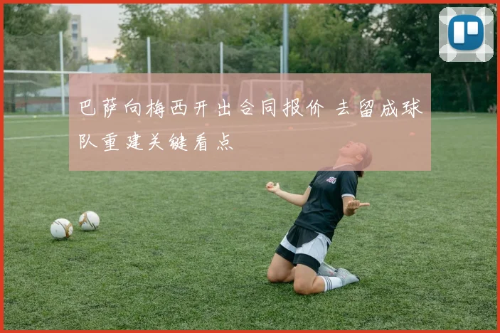 巴萨向梅西开出合同报价 去留成球队重建关键看点