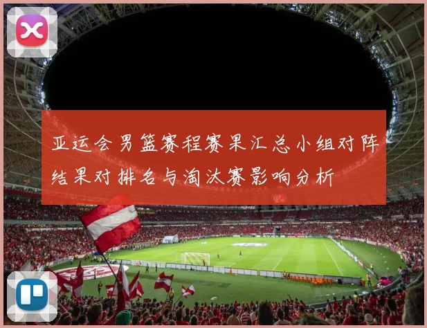 亚运会男篮赛程赛果汇总小组对阵结果对排名与淘汰赛影响分析