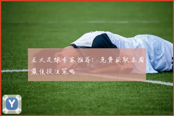 五大足球专家推荐：免费获取本周最佳投注策略