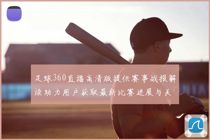 足球360直播高清版提供赛事战报解读助力用户获取最新比赛进展与关键信息