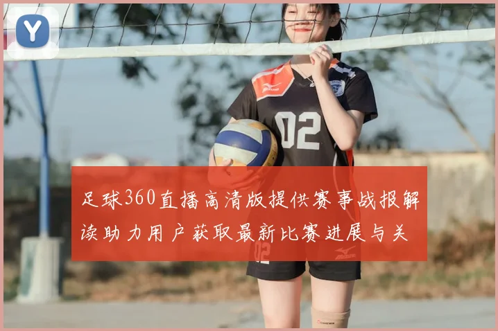 足球360直播高清版提供赛事战报解读助力用户获取最新比赛进展与关键信息
