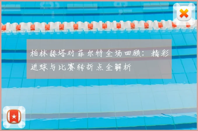 柏林赫塔对菲尔特全场回顾：精彩进球与比赛转折点全解析