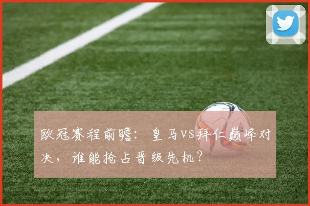 欧冠赛程前瞻：皇马vs拜仁巅峰对决，谁能抢占晋级先机？
