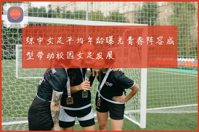 琼中女足平均年龄曝光青春阵容成型带动校园女足发展