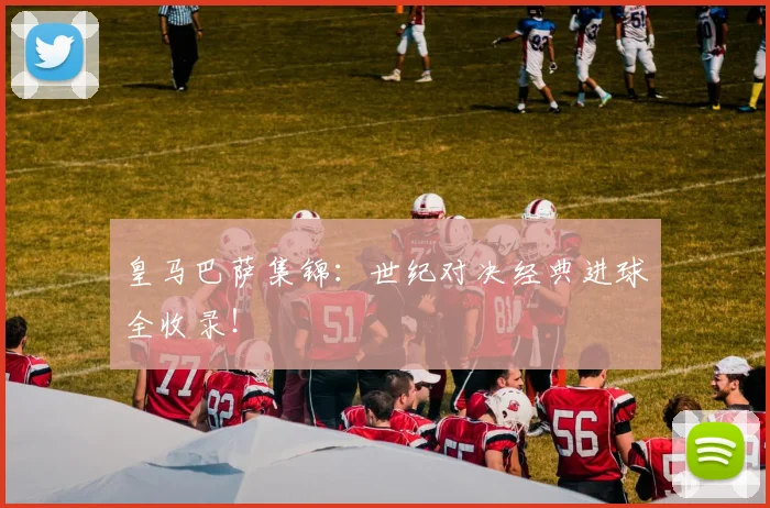 皇马巴萨集锦：世纪对决经典进球全收录！