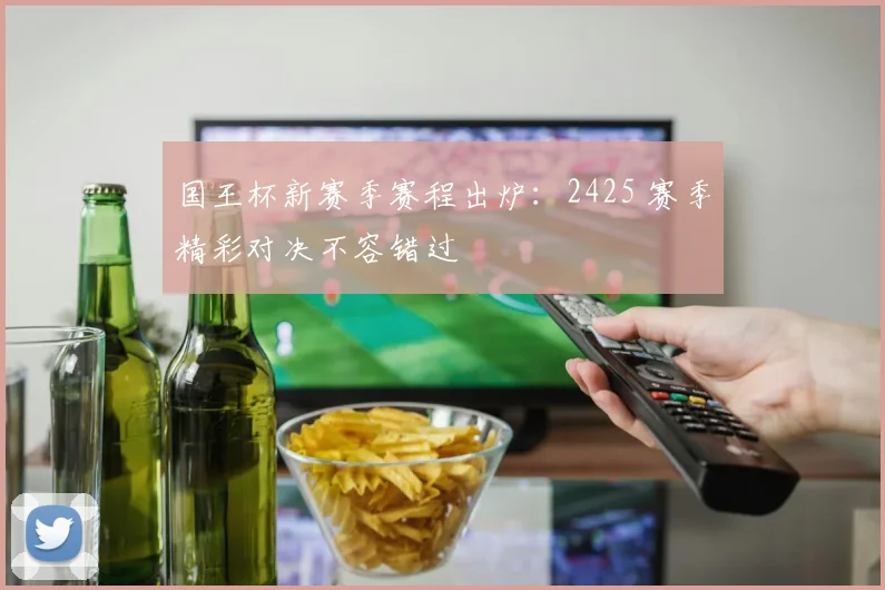 国王杯新赛季赛程出炉：2425 赛季精彩对决不容错过