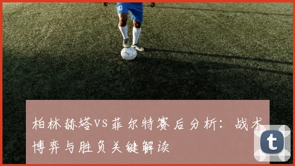 柏林赫塔vs菲尔特赛后分析：战术博弈与胜负关键解读