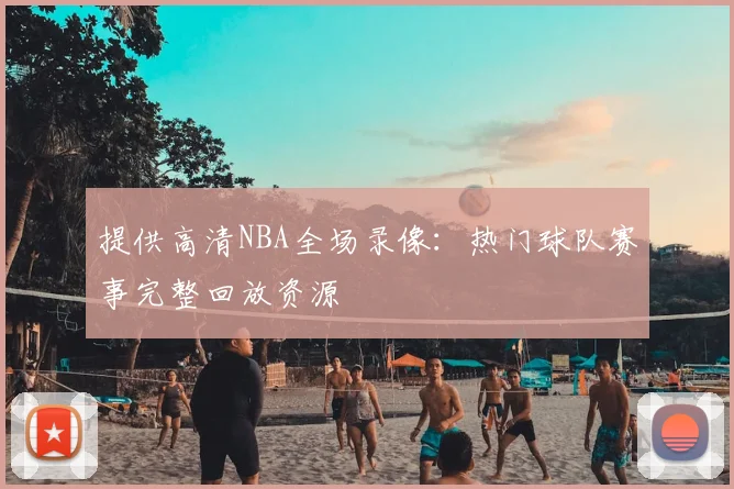 提供高清NBA全场录像：热门球队赛事完整回放资源