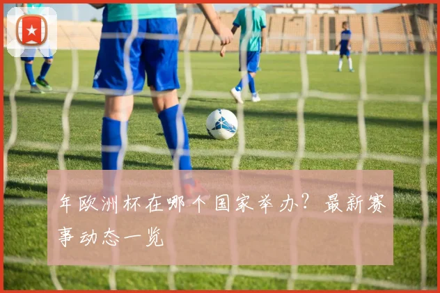 年欧洲杯在哪个国家举办？最新赛事动态一览
