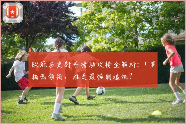 欧冠历史射手榜助攻榜全解析：C罗梅西领衔，谁是最强制造机？