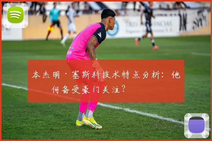 本杰明·塞斯科技术特点分析：他为何备受豪门关注？