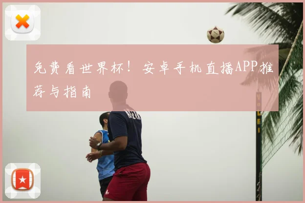 免费看世界杯！安卓手机直播APP推荐与指南