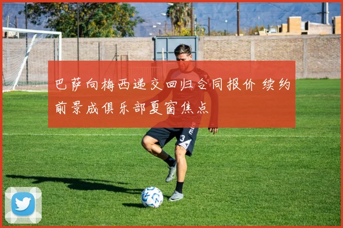 巴萨向梅西递交回归合同报价 续约前景成俱乐部夏窗焦点