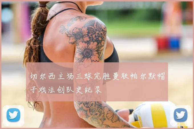 切尔西主场三球完胜曼联帕尔默帽子戏法创队史纪录